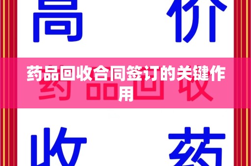 郑州药品回收合同签订的关键作用