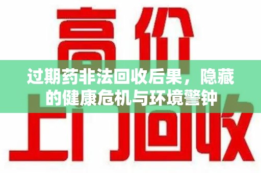郑州过期药非法回收后果，隐藏的健康危机与环境警钟