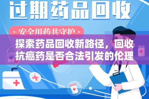 郑州探索药品回收新路径，回收抗癌药是否合法引发的伦理与法律思考