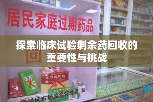 郑州探索临床试验剩余药回收的重要性与挑战