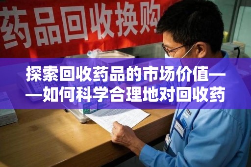 郑州探索回收药品的市场价值——如何科学合理地对回收药品进行估价