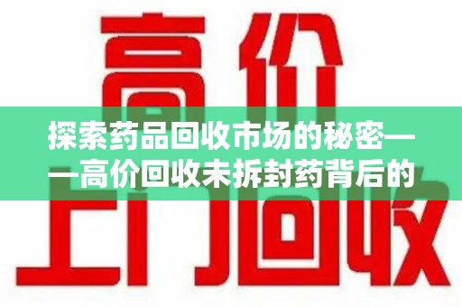 郑州探索药品回收市场的秘密——高价回收未拆封药背后的商业逻辑与社会影响