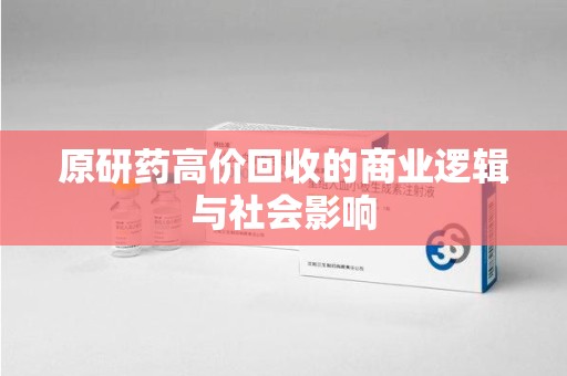 郑州原研药高价回收的商业逻辑与社会影响