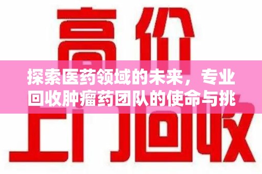 郑州探索医药领域的未来，专业回收肿瘤药团队的使命与挑战