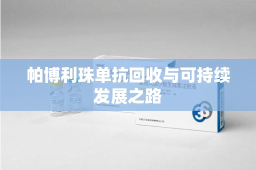 郑州帕博利珠单抗回收与可持续发展之路