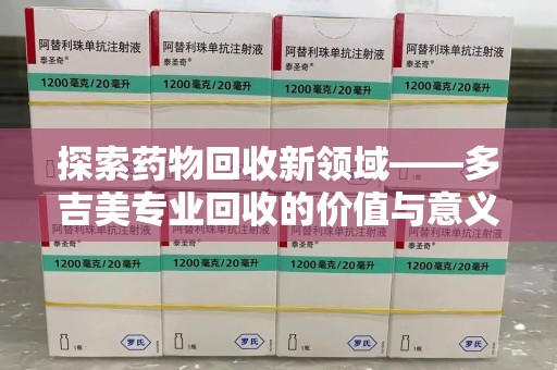 郑州探索药物回收新领域——多吉美专业回收的价值与意义