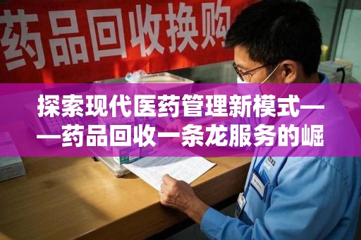 郑州探索现代医药管理新模式——药品回收一条龙服务的崛起与未来