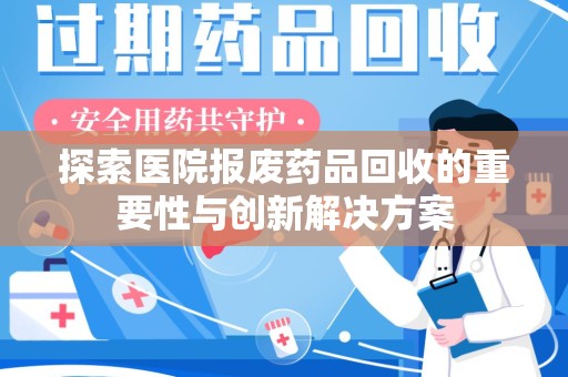 郑州探索医院报废药品回收的重要性与创新解决方案