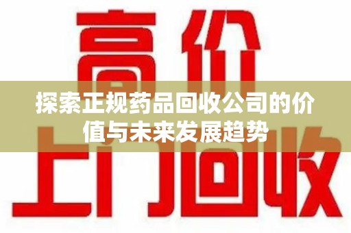 郑州探索正规药品回收公司的价值与未来发展趋势