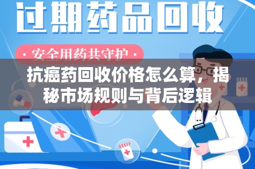 郑州抗癌药回收价格怎么算，揭秘市场规则与背后逻辑