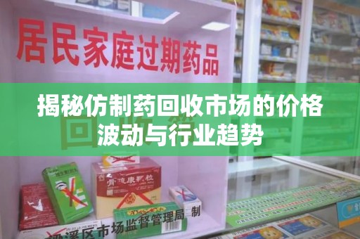 郑州揭秘仿制药回收市场的价格波动与行业趋势