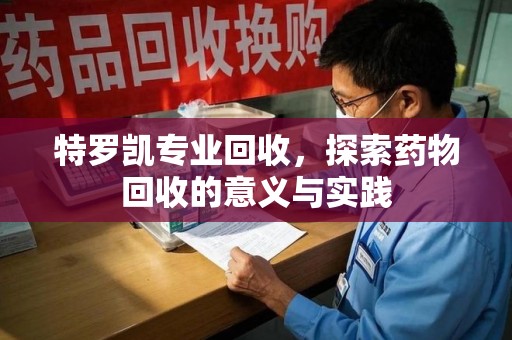 郑州特罗凯专业回收，探索药物回收的意义与实践
