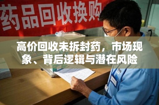 郑州高价回收未拆封药，市场现象、背后逻辑与潜在风险