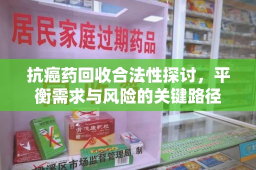 郑州抗癌药回收合法性探讨，平衡需求与风险的关键路径