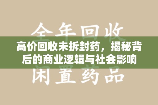 郑州高价回收未拆封药，揭秘背后的商业逻辑与社会影响