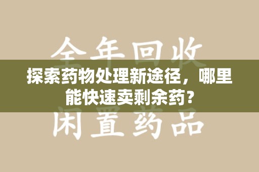 郑州探索药物处理新途径，哪里能快速卖剩余药？