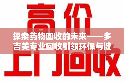 郑州探索药物回收的未来——多吉美专业回收引领环保与健康新趋势