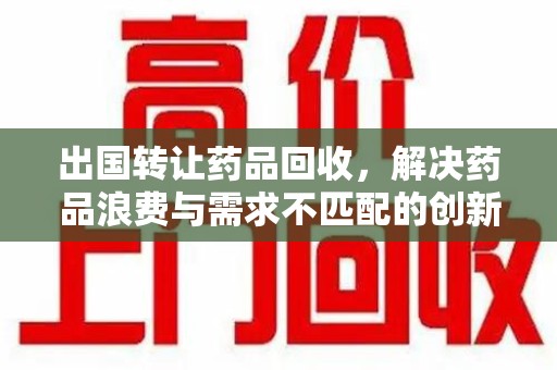 郑州出国转让药品回收，解决药品浪费与需求不匹配的创新方案