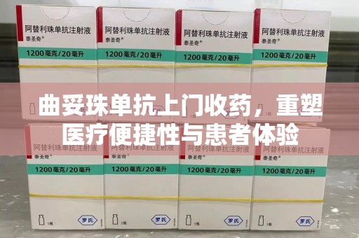 郑州曲妥珠单抗上门收药，重塑医疗便捷性与患者体验