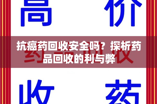 郑州抗癌药回收安全吗？探析药品回收的利与弊