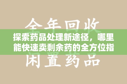 郑州探索药品处理新途径，哪里能快速卖剩余药的全方位指南