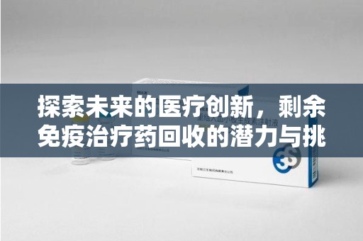 郑州探索未来的医疗创新，剩余免疫治疗药回收的潜力与挑战