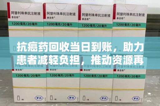 郑州抗癌药回收当日到账，助力患者减轻负担，推动资源再利用
