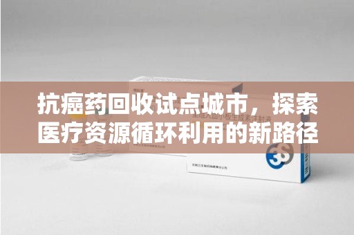 郑州抗癌药回收试点城市，探索医疗资源循环利用的新路径