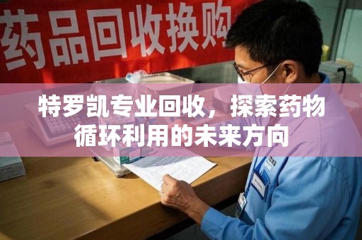 郑州特罗凯专业回收，探索药物循环利用的未来方向