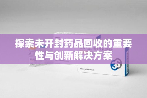 郑州探索未开封药品回收的重要性与创新解决方案
