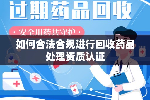 郑州如何合法合规进行回收药品处理资质认证