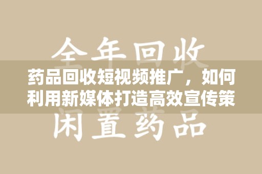 郑州药品回收短视频推广，如何利用新媒体打造高效宣传策略