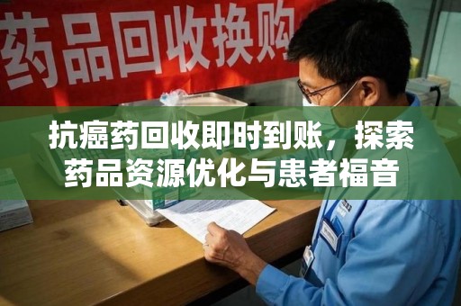 郑州抗癌药回收即时到账，探索药品资源优化与患者福音